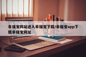 幸福宝网站进入幸福宝下载/幸福宝app下载幸福宝网址