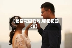 【秘密花园吻戏,秘密花园cp】