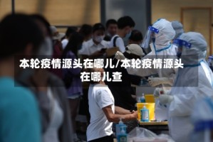 本轮疫情源头在哪儿/本轮疫情源头在哪儿查