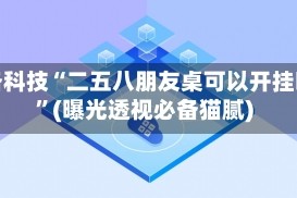 必备科技“二五八朋友桌可以开挂吗”(曝光透视必备猫腻)
