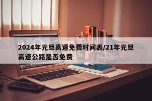 2024年元旦高速免费时间表/21年元旦高速公路是否免费