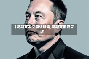 【马斯克发文否认吸毒,马斯克接受采访】