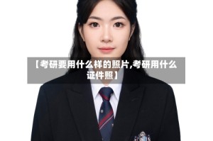 【考研要用什么样的照片,考研用什么证件照】