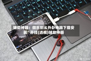 辅助神器：微乐刨幺外卦神器下载安装”开挂(透视)辅助神器