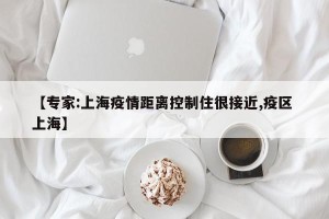 【专家:上海疫情距离控制住很接近,疫区 上海】