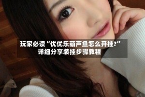 玩家必读“优优乐葫芦鱼怎么开挂?”详细分享装挂步骤教程