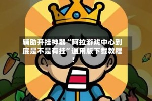 辅助开挂神器“阿拉游戏中心到底是不是有挂”通用版下载教程！
