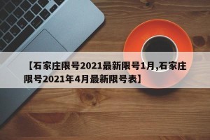 【石家庄限号2021最新限号1月,石家庄限号2021年4月最新限号表】