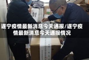 遂宁疫情最新消息今天通报/遂宁疫情最新消息今天通报情况