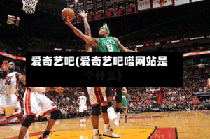 爱奇艺吧(爱奇艺吧嗒网站是个什么)