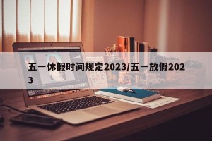 五一休假时间规定2023/五一放假2023