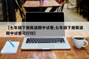 【七年级下册英语期中试卷,七年级下册英语期中试卷可打印】