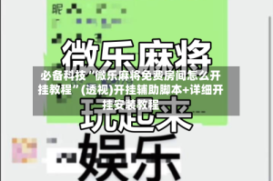 必备科技“微乐麻将免费房间怎么开挂教程”(透视)开挂辅助脚本+详细开挂安装教程