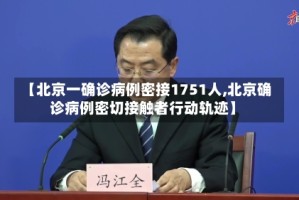 【北京一确诊病例密接1751人,北京确诊病例密切接触者行动轨迹】