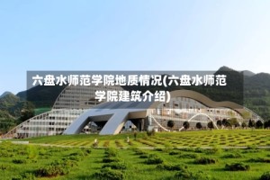 六盘水师范学院地质情况(六盘水师范学院建筑介绍)