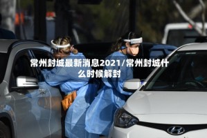 常州封城最新消息2021/常州封城什么时候解封