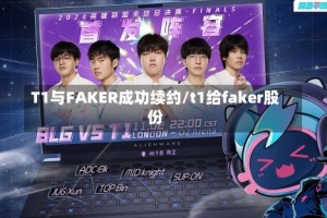 T1与FAKER成功续约/t1给faker股份