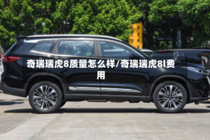 奇瑞瑞虎8质量怎么样/奇瑞瑞虎8l费用
