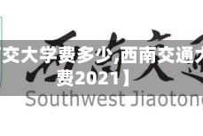 【西南交大学费多少,西南交通大学学费2021】