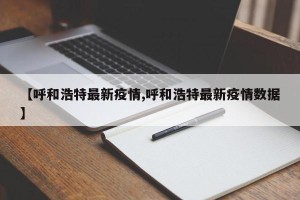 【呼和浩特最新疫情,呼和浩特最新疫情数据】