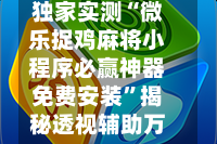 独家实测“微乐捉鸡麻将小程序必赢神器免费安装”揭秘透视辅助万能挂用法