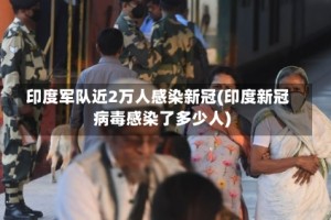印度军队近2万人感染新冠(印度新冠病毒感染了多少人)