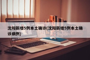 沈阳新增5例本土确诊(沈阳新增5例本土确诊病例)