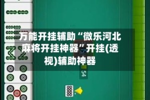 万能开挂辅助“微乐河北麻将开挂神器”开挂(透视)辅助神器