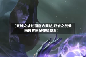 【双城之战动画官方网站,双城之战动画官方网站在线观看】