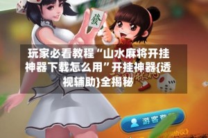 玩家必看教程“山水麻将开挂神器下载怎么用”开挂神器{透视辅助}全揭秘