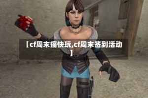 【cf周末痛快玩,cf周末签到活动】