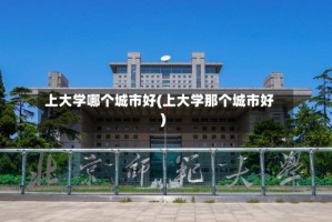 上大学哪个城市好(上大学那个城市好)
