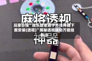 玩家必搜“微乐捉老麻子开挂神器下载安装(透视)”揭秘透视辅助万能挂用法