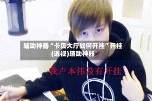 辅助神器“卡贝大厅如何开挂”开挂(透视)辅助神器