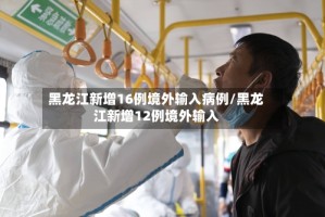 黑龙江新增16例境外输入病例/黑龙江新增12例境外输入