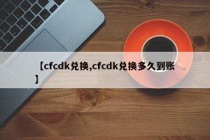 【cfcdk兑换,cfcdk兑换多久到账】