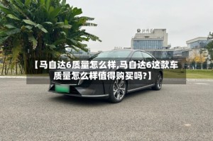 【马自达6质量怎么样,马自达6这款车质量怎么样值得购买吗?】