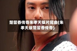楚留香传奇朱孝天版片尾曲(朱孝天版楚留香传奇)