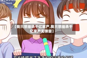 【我只想继承千亿家产,我只想继承千亿家产无弹窗】