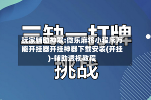 玩家辅助神器:微乐麻将小程序万能开挂器开挂神器下载安装(开挂)-辅助透视教程