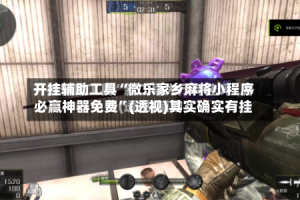 开挂辅助工具“微乐家乡麻将小程序必赢神器免费”(透视)其实确实有挂