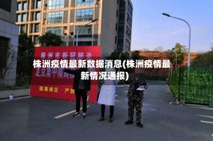 株洲疫情最新数据消息(株洲疫情最新情况通报)