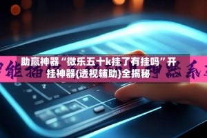 助赢神器“微乐五十k挂了有挂吗”开挂神器{透视辅助}全揭秘