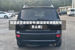 欧蓝德变速箱型号(欧蓝德变速箱型号怎么看)