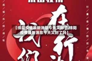 【绵阳疫情最新消息今天又封了,绵阳疫情最新消息今天又封了吗】