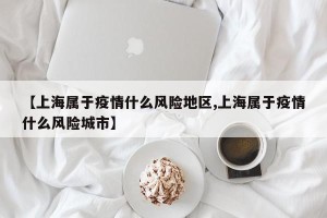【上海属于疫情什么风险地区,上海属于疫情什么风险城市】
