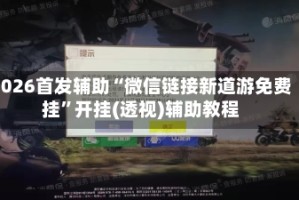 2026首发辅助“微信链接新道游免费挂”开挂(透视)辅助教程