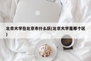 北京大学在北京市什么区(北京大学是那个区)
