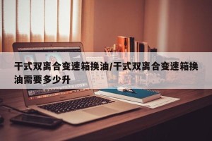 干式双离合变速箱换油/干式双离合变速箱换油需要多少升