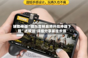 辅助神器“微乐吉林麻将开挂神器下载”透视挂!详细分享装挂步骤